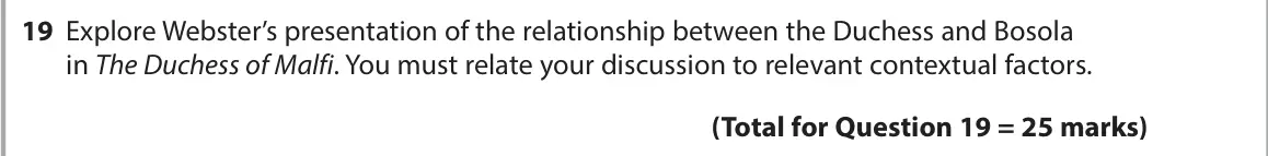 November 2021 Paper 1, question 19: Explore Webster’s presentation of the relationship between the Duchess and Bosola in The Duchess of Malfi. You must relate your discussion to relevant contextua