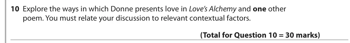 June 2018 Paper 3, question 10: Explore the ways in which Donne presents love in Love’s Alchemy and one other poem. You must relate your discussion to relevant contextual factors.