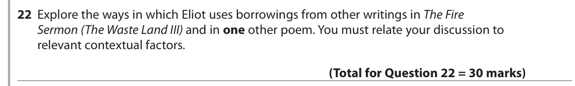 June 2018 Paper 3, question 22: Explore the ways in which Eliot uses borrowings from other writings in The Fire Sermon (The Waste Land III) and in one other poem. You must relate your discussi