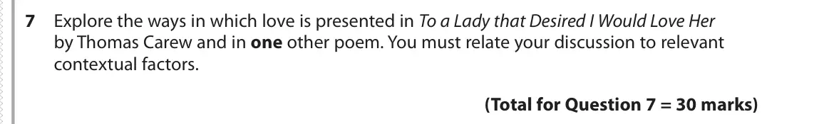 June 2018 Paper 3, question 7: Explore the ways in which love is presented in To a Lady that Desired I Would Love Her by Thomas Carew and in one other poem. You must relate your discussion to