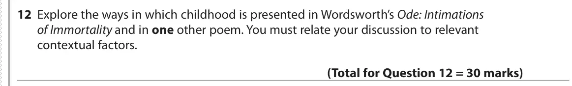 June 2018 Paper 3, question 12: Explore the ways in which childhood is presented in Wordsworth’s Ode: Intimations of Immortality and in one other poem. You must relate your discussion to relev