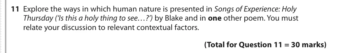 June 2019 Paper 3, question 11: Explore the ways in which human nature is presented in Songs of Experience: Holy Thursday (‘Is this a holy thing to see…?’) by Blake and in one other poem. You 