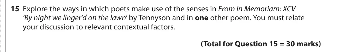June 2019 Paper 3, question 15: Explore the ways in which poets make use of the senses in From In Memoriam: XCV ‘By night we linger’d on the lawn’ by Tennyson and in one other poem. You must r