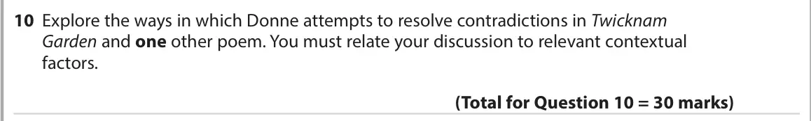 June 2022 Paper 3, question 10: Explore the ways in which Donne attempts to resolve contradictions in Twicknam Garden and one other poem. You must relate your discussion to relevant contextual