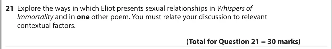 June 2022 Paper 3, question 21: Explore the ways in which Eliot presents sexual relationships in Whispers of Immortality and in one other poem. You must relate your discussion to relevant cont