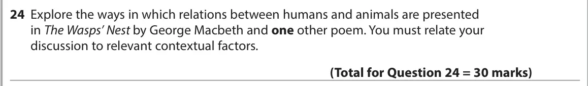 June 2023 Paper 3, question 24: Explore the ways in which relations between humans and animals are presented in The Wasps’ Nest by George Macbeth and one other poem. You must relate your discu