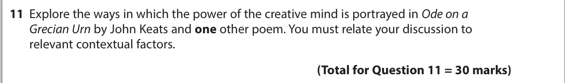 June 2023 Paper 3, question 11: Explore the ways in which the power of the creative mind is portrayed in Ode on a Grecian Urn by John Keats and one other poem. You must relate your discussion 