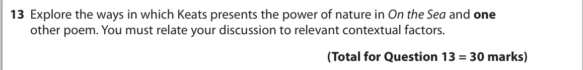 June 2024 Paper 3, question 13: Explore the ways in which Keats presents the power of nature in On the Sea and one other poem. You must relate your discussion to relevant contextual factors.