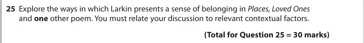June 2024 Paper 3, question 25: Explore the ways in which Larkin presents a sense of belonging in Places, Loved Ones and one other poem. You must relate your discussion to relevant contextual 