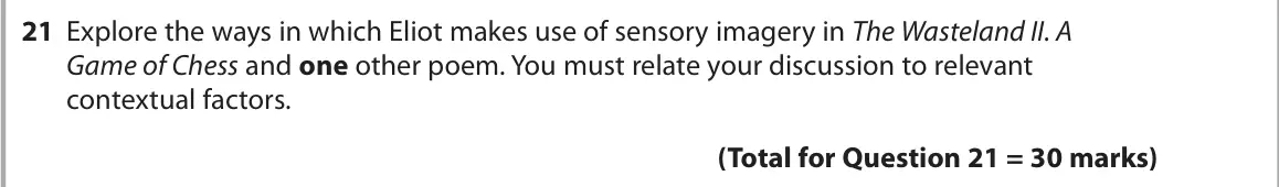 June 2025 Paper 3, question 21: Explore the ways in which Eliot makes use of sensory imagery in The Wasteland II. A Game of Chess and one other poem. You must relate your discussion to relevan
