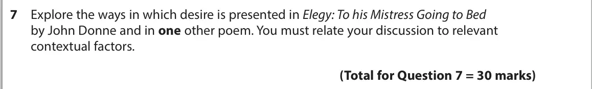 November 2021 Paper 3, question 7: Explore the ways in which desire is presented in Elegy: To his Mistress Going to Bed by John Donne and in one other poem. You must relate your discussion to rel