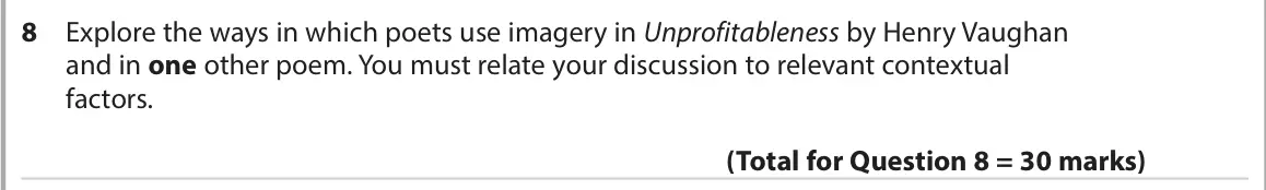 November 2021 Paper 3, question 8: Explore the ways in which poets use imagery in Unprofitableness by Henry Vaughan and in one other poem. You must relate your discussion to relevant contextual f