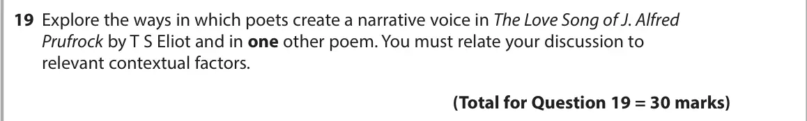 November 2021 Paper 3, question 19: Explore the ways in which poets create a narrative voice in The Love Song of J. Alfred Prufrock by T S Eliot and in one other poem. You must relate your discuss