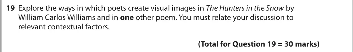 October 2020 Paper 3, question 19: Explore the ways in which poets create visual images in The Hunters in the Snow by William Carlos Williams and in one other poem. You must relate your discussio
