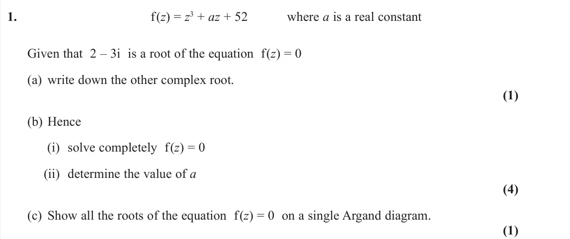 June 2022 Core Pure 1, question 1: f(z) = z3 + az + 52 where a is a real constant Given that 2 – 3i is a root of the equation f(z) = 0 (a) write down the other complex root. (1) (b) Hence (i) sol