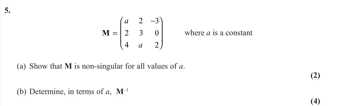June 2022 Core Pure 1, question 5: M = −         a a 2 3 2 3 0 4 2 where a is a constant (a) Show that M is non-singular for all values of a. (2) (b) Determine, in terms of a, M–1 (4)
