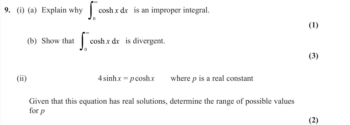 June 2022 Core Pure 1, question 9: (i) (a) Explain why cosh x x 0 ∞∫ d is an improper integral. (1) (b) Show that cosh x x 0 ∞∫ d is divergent. (3) (ii) 4 sinh x = p cosh x where p is a real cons