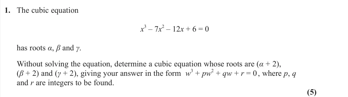 June 2023 Core Pure 1, question 1: The cubic equation x 3 – 7x 2 – 12x + 6 = 0 has roots α, β and γ. Without solving the equation, determine a cubic equation whose roots are (α + 2), (β + 2) and 