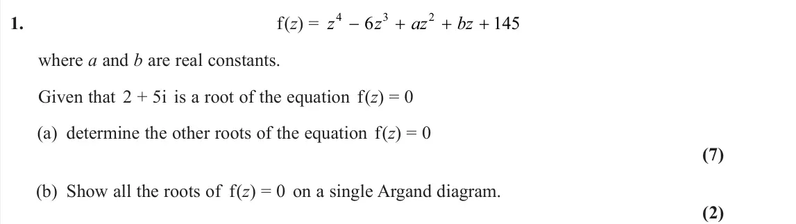 June 2024 Core Pure 1, question 1: f(z) = z z az bz 4 3 2 6 145 where a and b are real constants. Given that 2 + 5i is a root of the equation f(z) = 0 (a) determine the other roots of the equatio