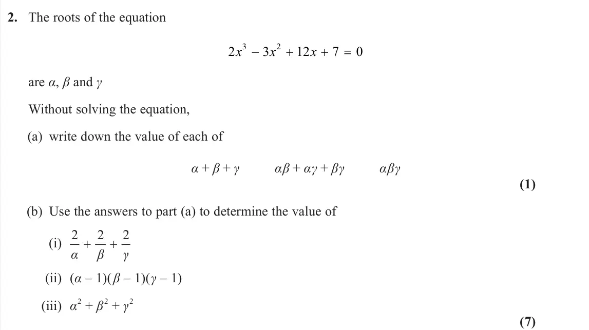 June 2024 Core Pure 1, question 2: The roots of the equation 2 3 12 7 0 3 2 x x x are α, β and γ Without solving the equation, (a) write down the value of each of α + β + γ αβ + αγ + βγ αβγ (1) (