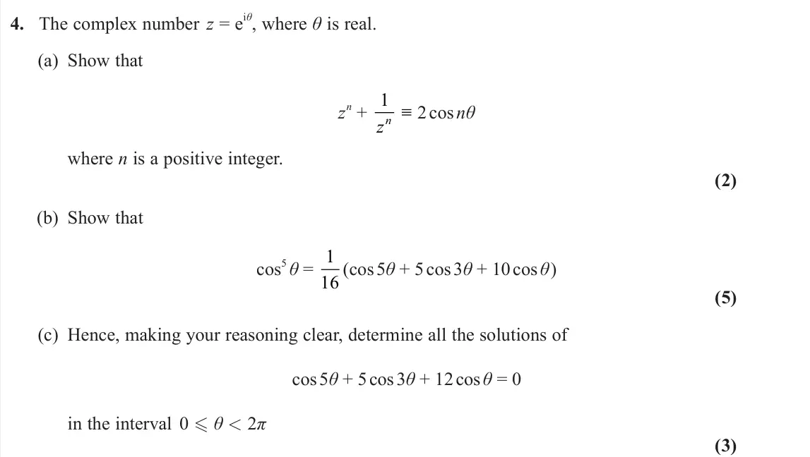 June 2024 Core Pure 1, question 4: The complex number z = e iθ, where θ is real. (a) Show that z n + 1 zn ≡2 cos nθ where n is a positive integer. (2) (b) Show that cos 5 θ = 1 16 (cos 5θ + 5 cos