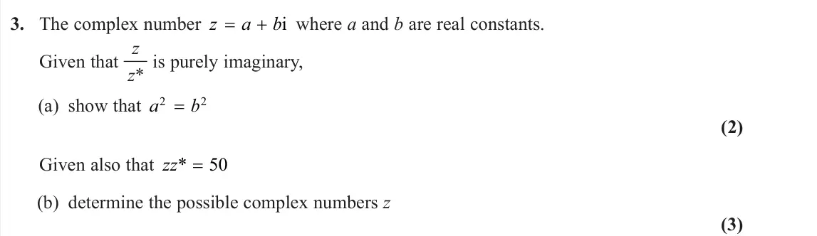June 2025 Core Pure 1, question 3: The complex number z a b i where a and b are real constants. Given that z z* is purely imaginary, (a) show that a b 2 2 = (2) Given also that zz* = 50 (b) deter