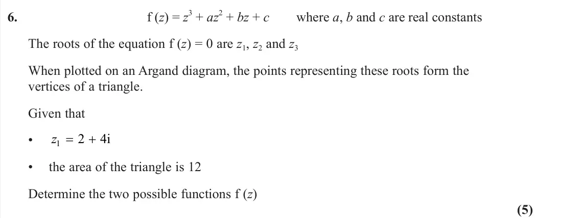 June 2025 Core Pure 1, question 6: f (z) = z3 + az2 + bz + c where a, b and c are real constants The roots of the equation f (z) = 0 are z1, z2 and z3 When plotted on an Argand diagram, the point