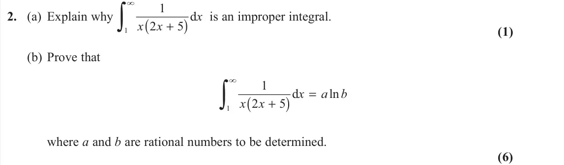 November 2020 Core Pure 1, question 2: (a) Explain why ( ) 1 1 d 2 5 x x x + ∫ is an improper integral. (1) (b) Prove that ( ) 1 1 d ln 2 5 x a b x x = + ∫ where a and b are rational numbers to b