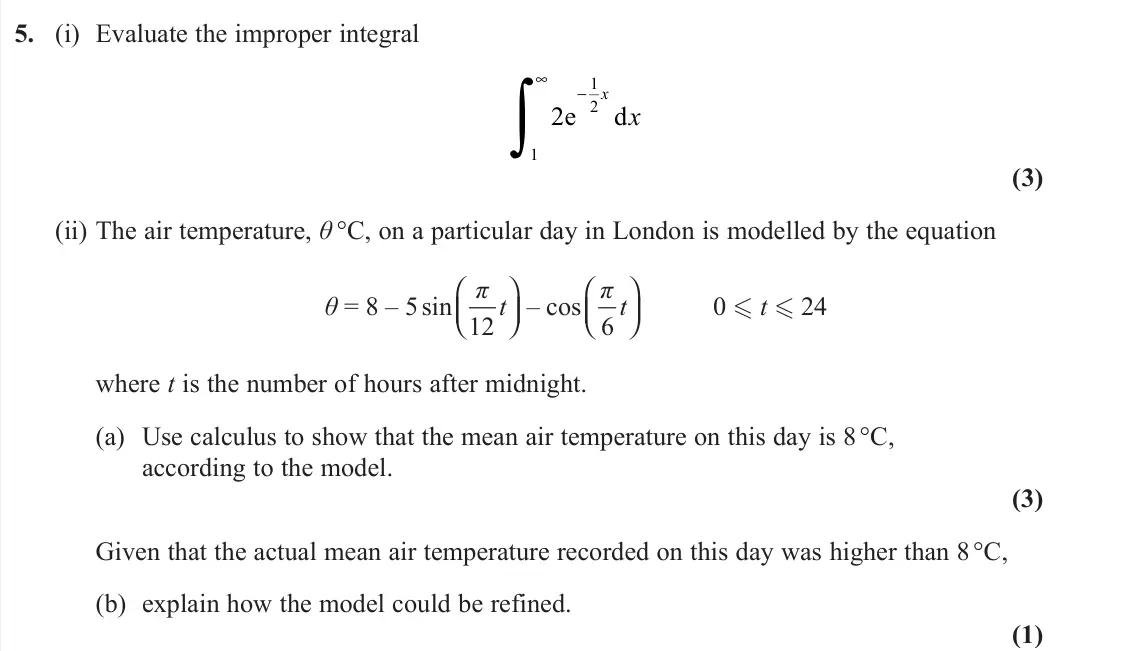 November 2021 Core Pure 1, question 5: (i) Evaluate the improper integral 2 1 1 2 e d ∞ − ∫ x x (3) (ii) The air temperature, θ °C, on a particular day in London is modelled by the equation θ = 8 – 5