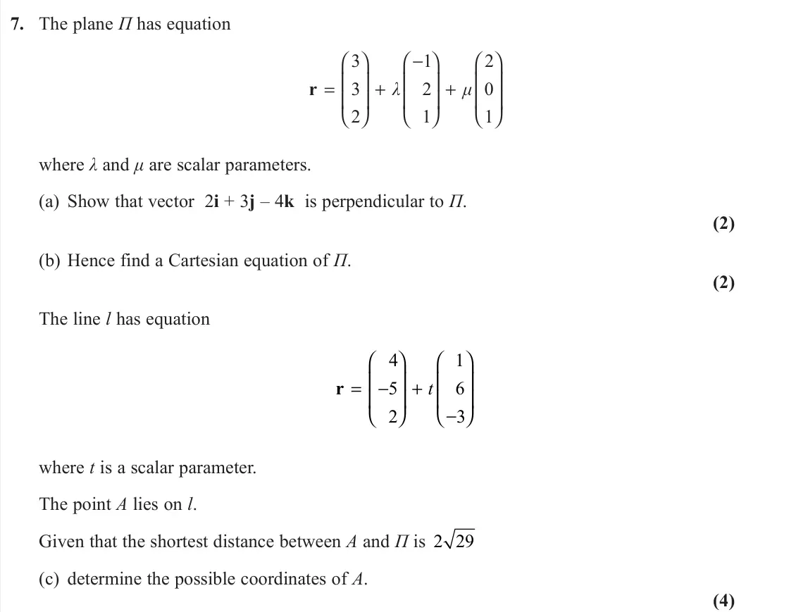 November 2021 Core Pure 1, question 7: The plane Π has equation 3 1 2 3 2 0 2 1 1 λ μ −         = + +         r where λ and μ are scalar parameters. (a) Show that vector 2i + 
