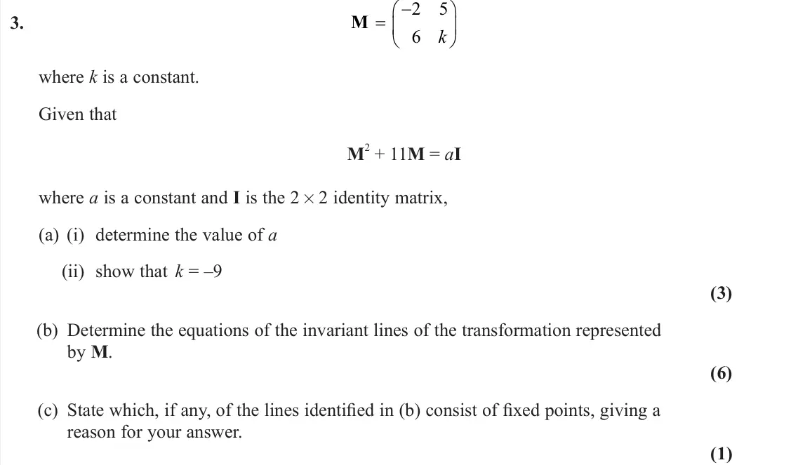 June 2023 Core Pure 2, question 3: M    2 5 6 k where k is a constant. Given that M 2 + 11M = aI where a is a constant and I is the 2 × 2 identity matrix, (a) (i) determine the value of a (ii
