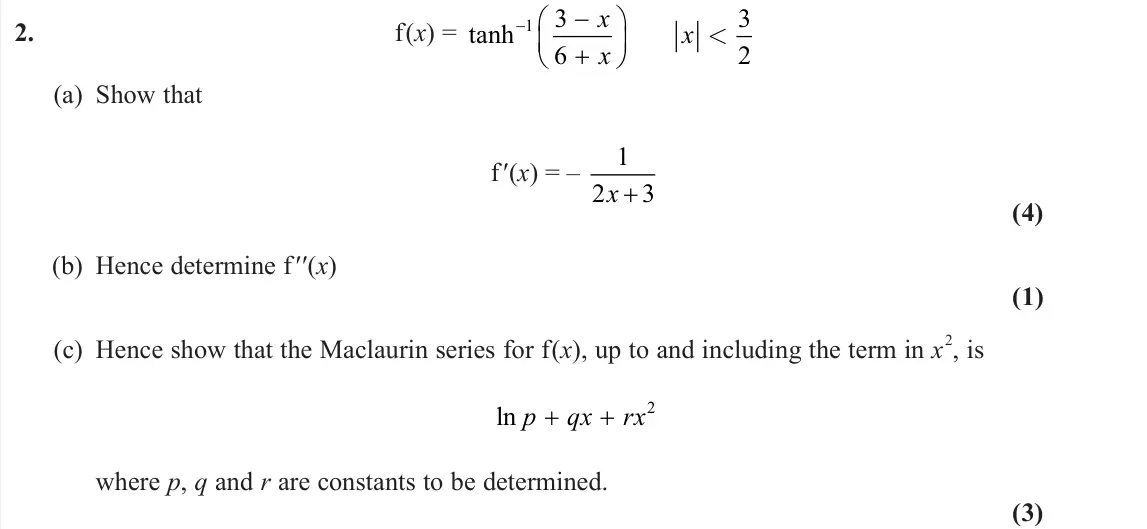 June 2024 Core Pure 2, question 2: f(x) = tanh    1 3 6 3 2 x x x < (a) Show that f′(x) = – 1 2 3 x + (4) (b) Hence determine f′′(x) (1) (c) Hence show that the Maclaurin series for f(x), up 