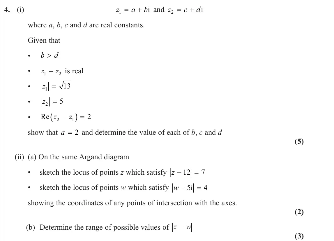 June 2025 Core Pure 2, question 4: (i) z a b 1 i and z c d 2 i where a, b, c and d are real constants. Given that • b d > • z z 1 2 + is real • z1 13 = • z2 5 = • Re z z 2 1 2 show that a = 2 and