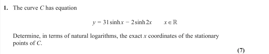 November 2020 Core Pure 2, question 1: The curve C has equation y = 31 sinh x − 2 sinh 2x x ∈ Determine, in terms of natural logarithms, the exact x coordinates of the stationary points of C. (7)
