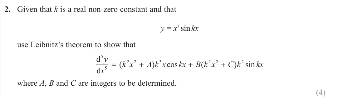 June 2019 Further Pure 1, question 2: Given that k is a real non-zero constant and that y = x3 sin kx use Leibnitz’s theorem to show that d d 5 5 2 2 3 2 2 2 y x k x A k x kx B k x C k kx = + + + ( 