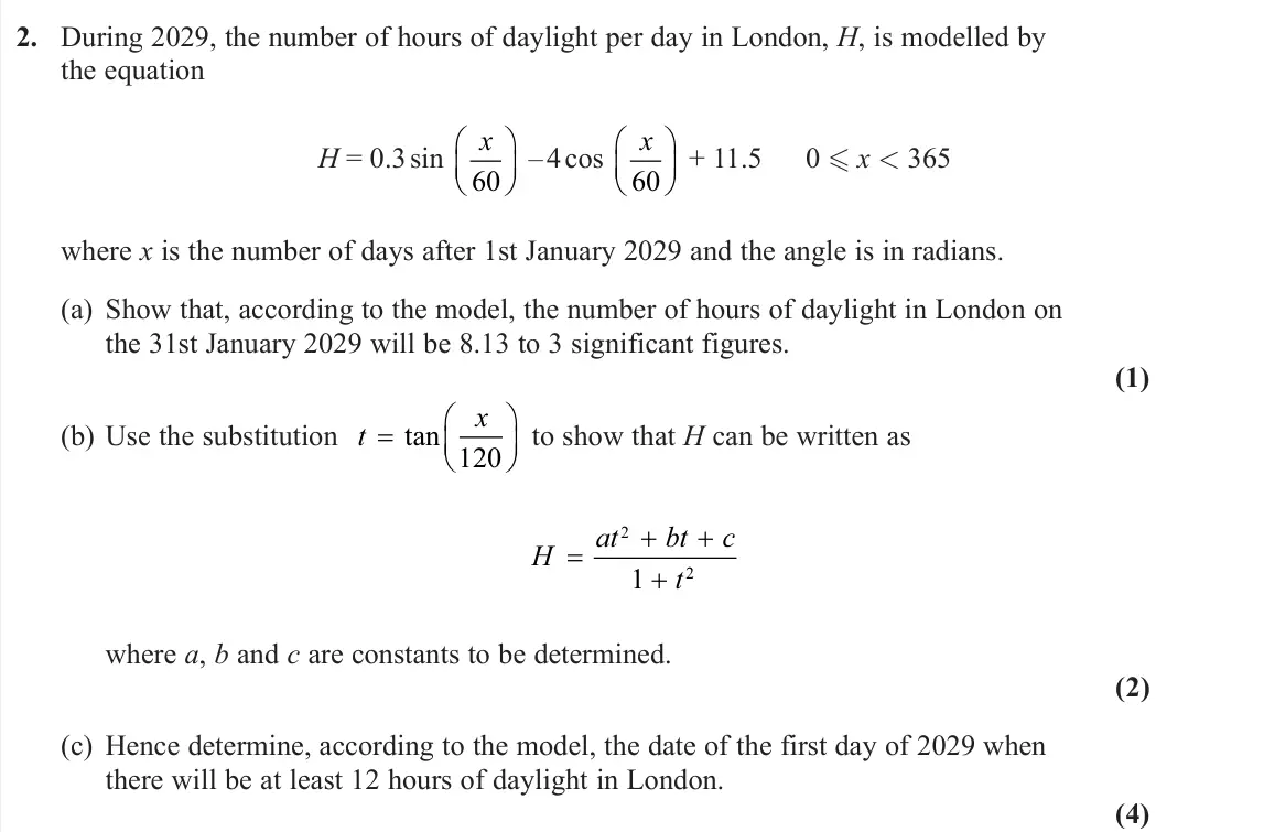 June 2022 Further Pure 1, question 2: During 2029, the number of hours of daylight per day in London, H, is modelled by the equation H = 0.3 sin x 60  – 4 cos x 60  + 11.5 0  x < 365 where x is