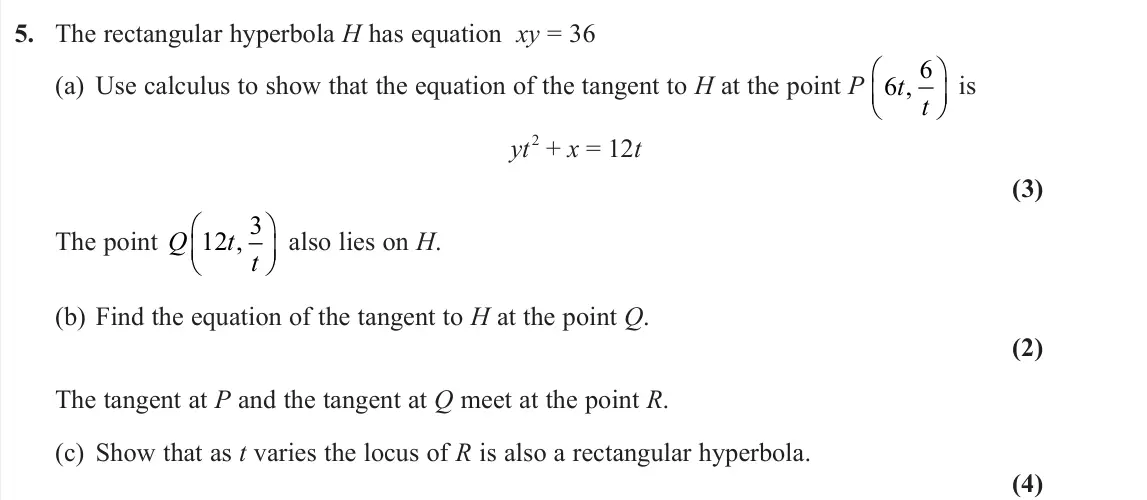 June 2022 Further Pure 1, question 5: The rectangular hyperbola H has equation xy = 36 (a) Use calculus to show that the equation of the tangent to H at the point P 6 6 t t ,  is yt 2 + x = 12t (3