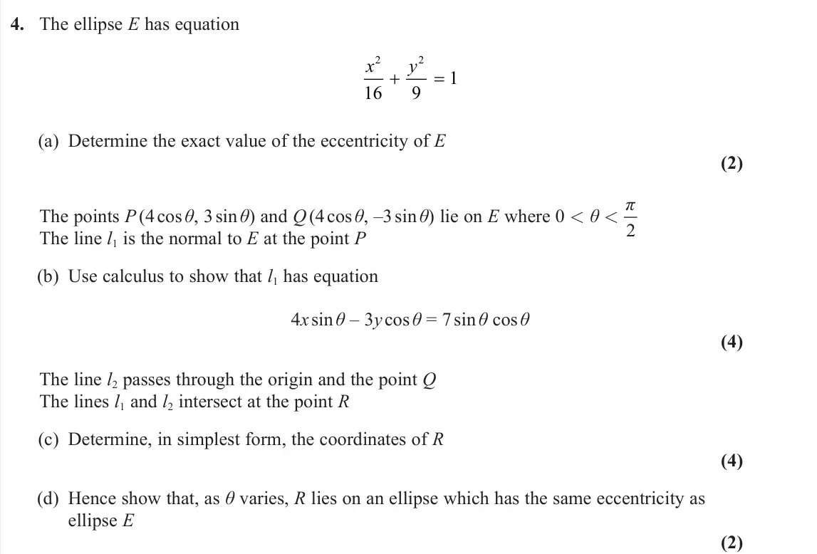 June 2023 Further Pure 1, question 4: The ellipse E has equation x y 2 2 16 9 1 (a) Determine the exact value of the eccentricity of E (2) The points P(4 cos θ, 3 sin θ) and Q(4 cos θ, –3 sin θ) lie
