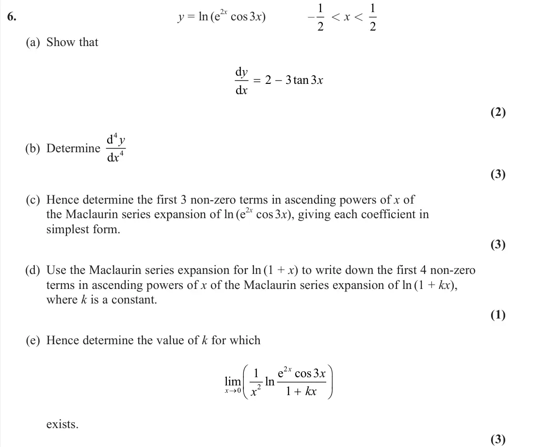 June 2023 Further Pure 1, question 6: y = ln(e 2x cos 3x) – 1 2 < x < 1 2 (a) Show that d d y x x 2 3 3 tan (2) (b) Determine d d 4 4 y x (3) (c) Hence determine the first 3 non-zero terms in ascend