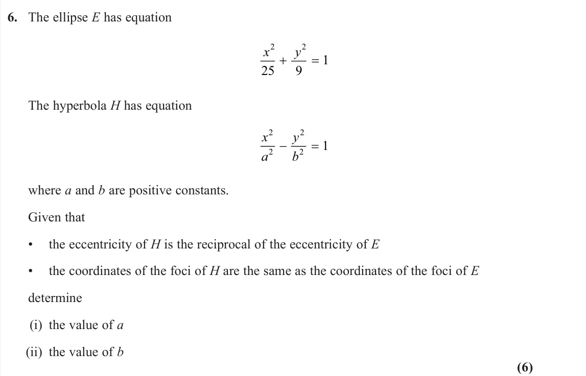 June 2024 Further Pure 1, question 6: The ellipse E has equation x y 2 2 25 9 1 The hyperbola H has equation x a y b 2 2 2 2 1 where a and b are positive constants. Given that • the eccentricity of 