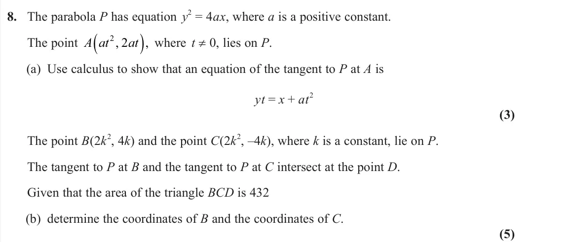 June 2024 Further Pure 1, question 8: The parabola P has equation y 2 = 4ax, where a is a positive constant. The point A at at 2 2 , , where t ≠ 0, lies on P. (a) Use calculus to show that an equati