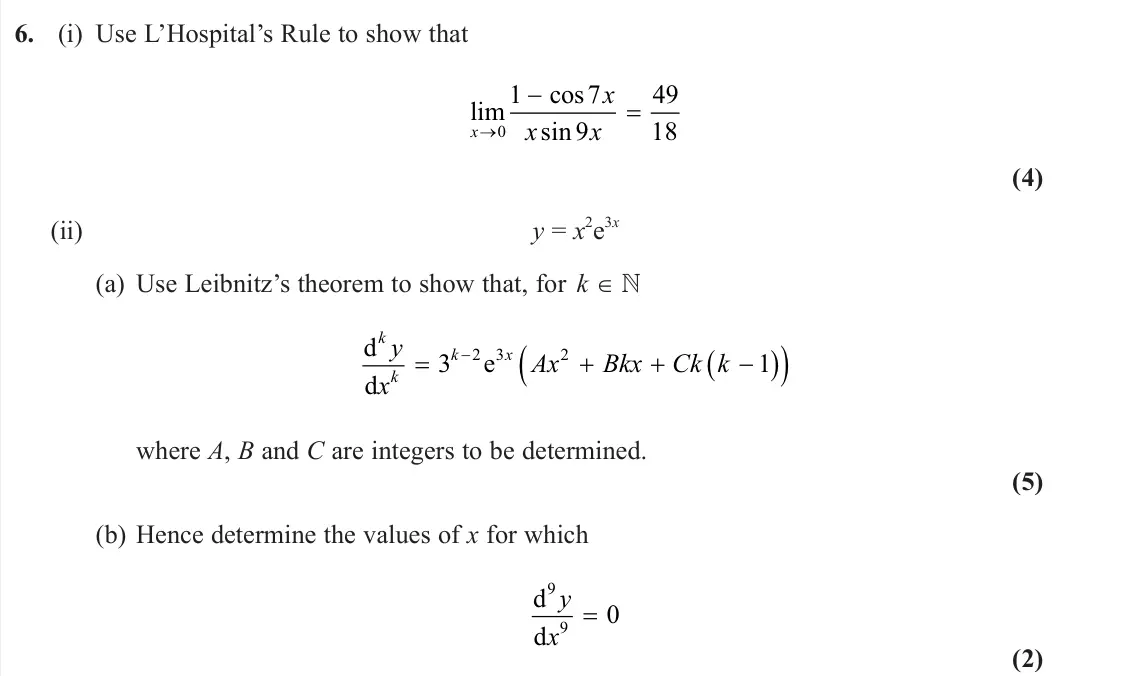 June 2025 Further Pure 1, question 6: (i) Use L’Hospital’s Rule to show that lim cos sin x x x x 0 1 7 9 49 18 (4) (ii) y = x 2e 3x (a) Use Leibnitz’s theorem to show that, for k ∈  d d e k k k x y