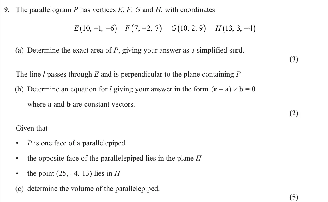 June 2025 Further Pure 1, question 9: The parallelogram P has vertices E, F, G and H, with coordinates E F G H 10 1 6 7 2 7 10 2 9 13 3 4 , , , , , , , , (a) Determine the exact area of P, giving yo