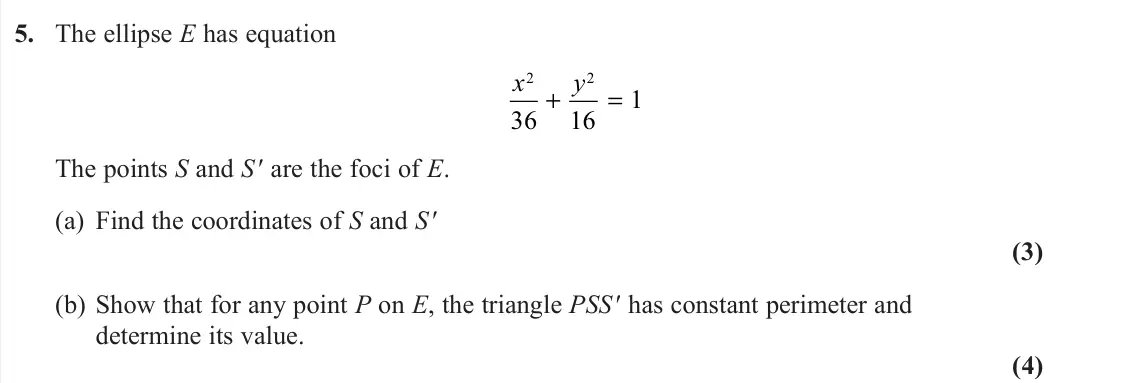 November 2020 Further Pure 1, question 5: The ellipse E has equation x y 2 2 36 16 1 + = The points S and S ′ are the foci of E. (a) Find the coordinates of S and S ′ (3) (b) Show that for any point P o