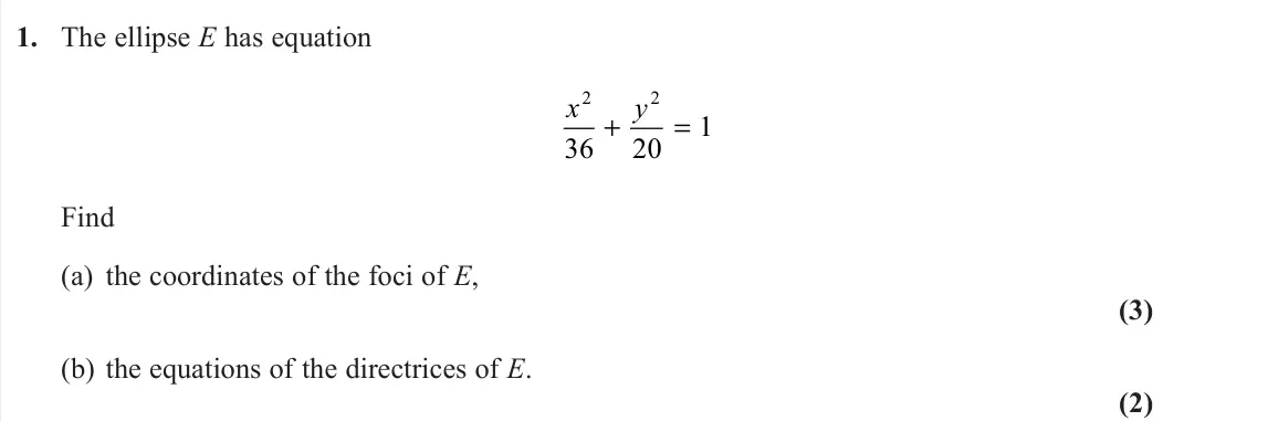 November 2021 Further Pure 1, question 1: The ellipse E has equation x y 2 2 36 20 1 + = Find (a) the coordinates of the foci of E, (3) (b) the equations of the directrices of E. (2)