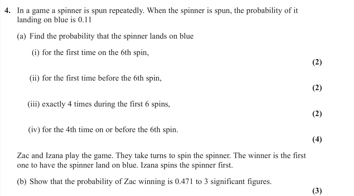 June 2022 Further Statistics 1, question 4: In a game a spinner is spun repeatedly. When the spinner is spun, the probability of it landing on blue is 0.11 (a) Find the probability that the spinner lands