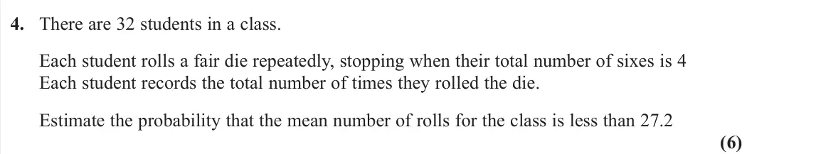June 2023 Further Statistics 1, question 4: There are 32 students in a class. Each student rolls a fair die repeatedly, stopping when their total number of sixes is 4 Each student records the total number