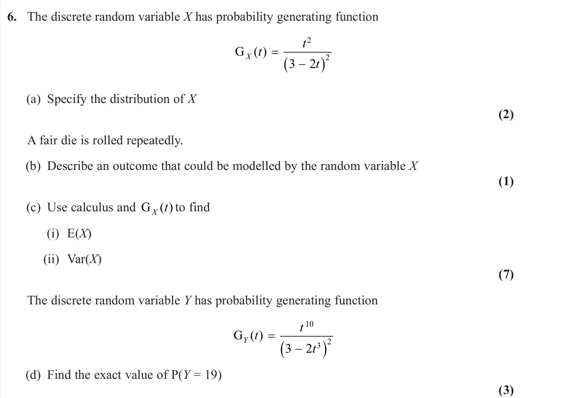 June 2023 Further Statistics 1, question 6: The discrete random variable X has probability generating function G X t t t ( ) 2 2 3 2 (a) Specify the distribution of X (2) A fair die is rolled repeatedly. 