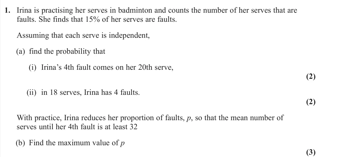 June 2025 Further Statistics 1, question 1: Irina is practising her serves in badminton and counts the number of her serves that are faults. She finds that 15% of her serves are faults. Assuming that each