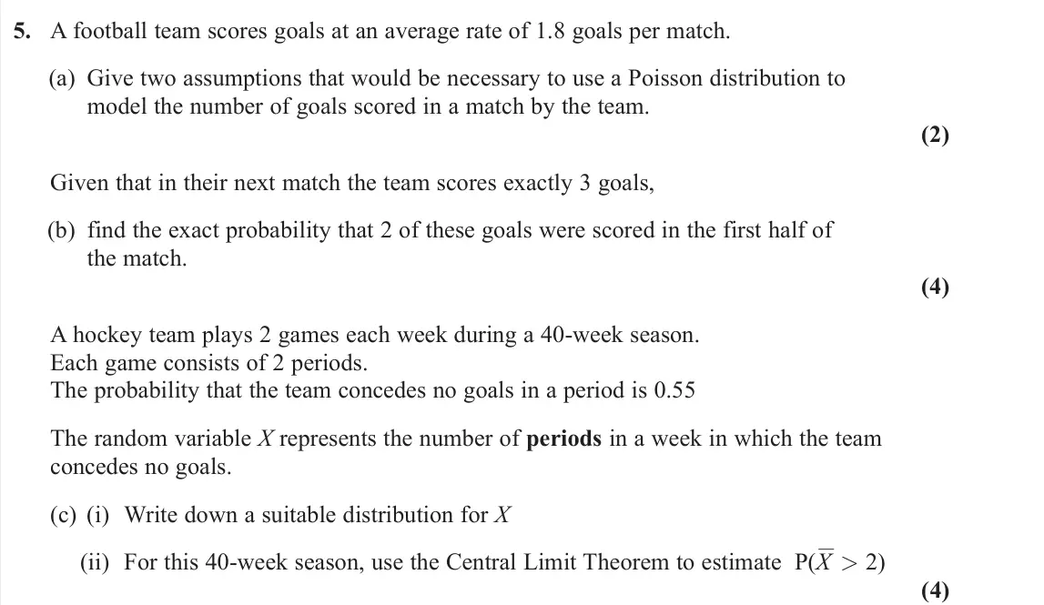 June 2025 Further Statistics 1, question 5: A football team scores goals at an average rate of 1.8 goals per match. (a) Give two assumptions that would be necessary to use a Poisson distribution to model